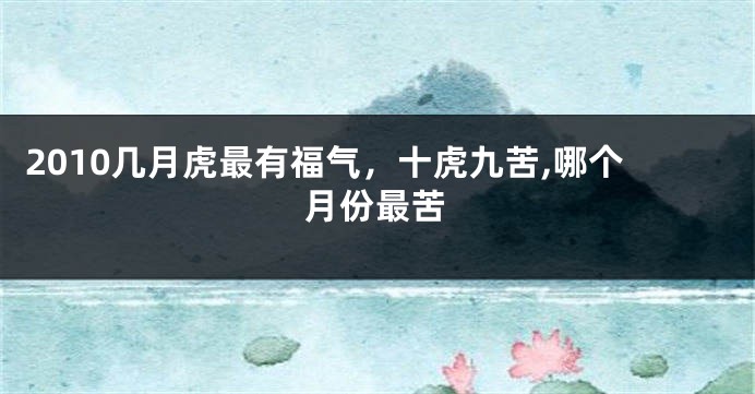 2010几月虎最有福气，十虎九苦,哪个月份最苦