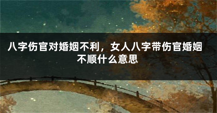 八字伤官对婚姻不利，女人八字带伤官婚姻不顺什么意思