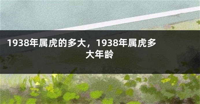 1938年属虎的多大，1938年属虎多大年龄