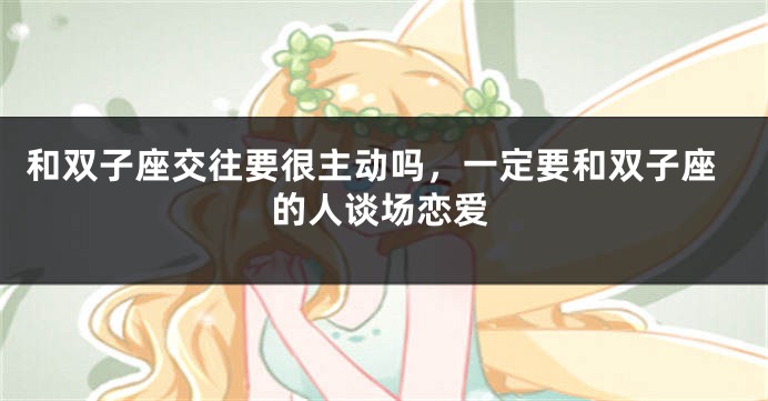 和双子座交往要很主动吗，一定要和双子座的人谈场恋爱