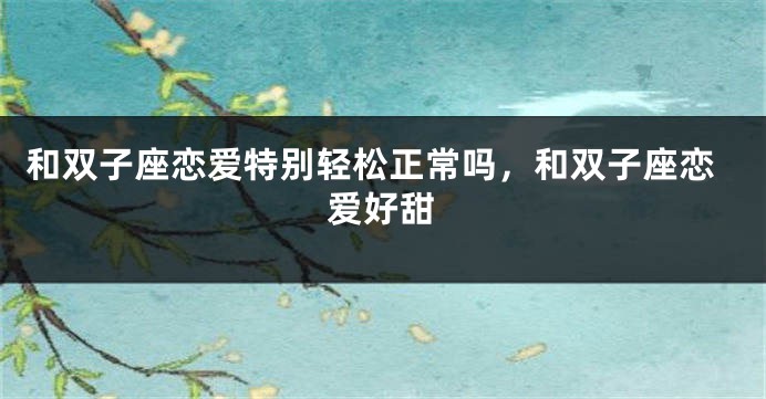 和双子座恋爱特别轻松正常吗，和双子座恋爱好甜