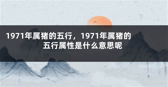 1971年属猪的五行，1971年属猪的五行属性是什么意思呢