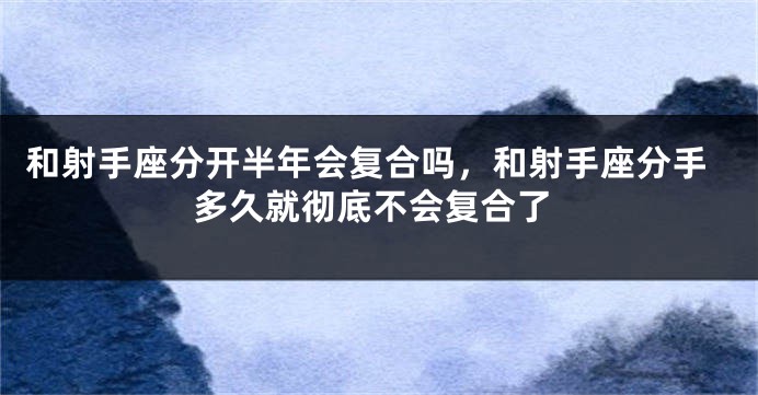 和射手座分开半年会复合吗，和射手座分手多久就彻底不会复合了