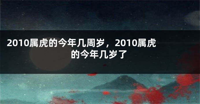 2010属虎的今年几周岁，2010属虎的今年几岁了