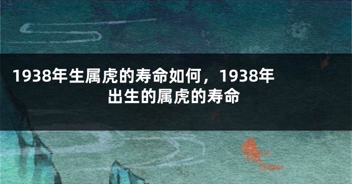 1938年生属虎的寿命如何，1938年出生的属虎的寿命