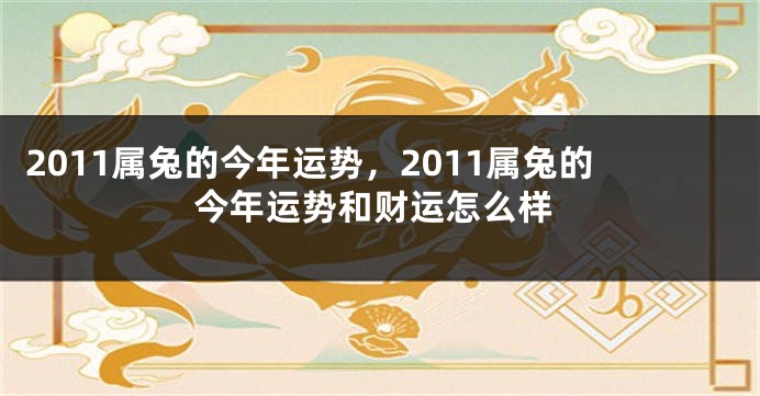 2011属兔的今年运势，2011属兔的今年运势和财运怎么样