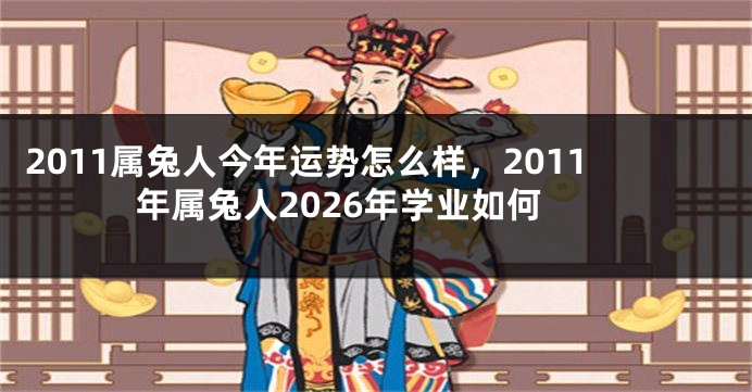 2011属兔人今年运势怎么样，2011年属兔人2026年学业如何