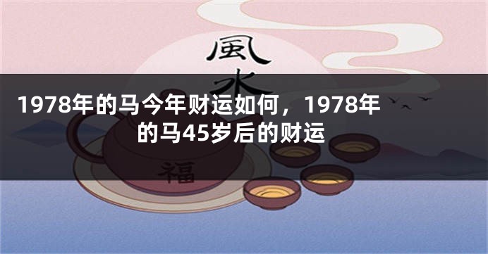1978年的马今年财运如何，1978年的马45岁后的财运