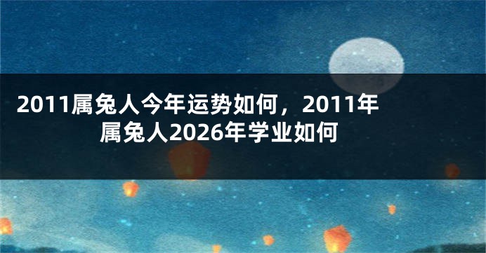 2011属兔人今年运势如何，2011年属兔人2026年学业如何
