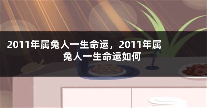 2011年属兔人一生命运，2011年属兔人一生命运如何