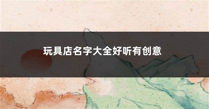 玩具店名字大全好听有创意