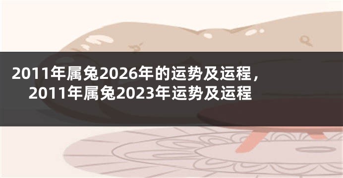 2011年属兔2026年的运势及运程，2011年属兔2023年运势及运程
