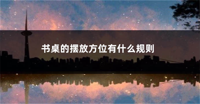 书桌的摆放方位有什么规则