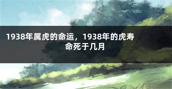 1938年属虎的命运，1938年的虎寿命死于几月