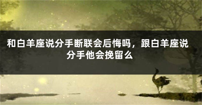 和白羊座说分手断联会后悔吗，跟白羊座说分手他会挽留么