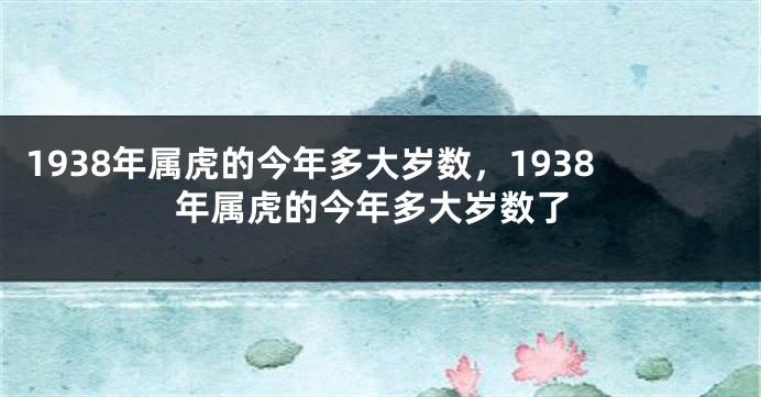1938年属虎的今年多大岁数，1938年属虎的今年多大岁数了