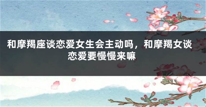 和摩羯座谈恋爱女生会主动吗，和摩羯女谈恋爱要慢慢来嘛