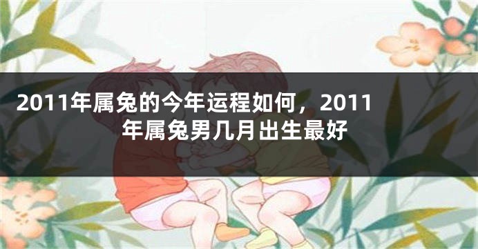2011年属兔的今年运程如何，2011年属兔男几月出生最好