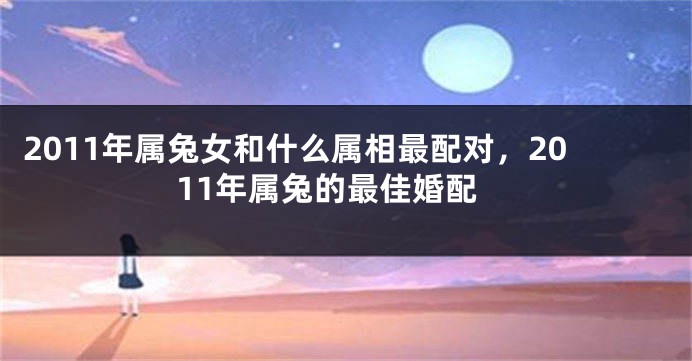 2011年属兔女和什么属相最配对，2011年属兔的最佳婚配