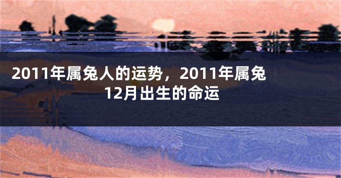 2011年属兔人的运势，2011年属兔12月出生的命运
