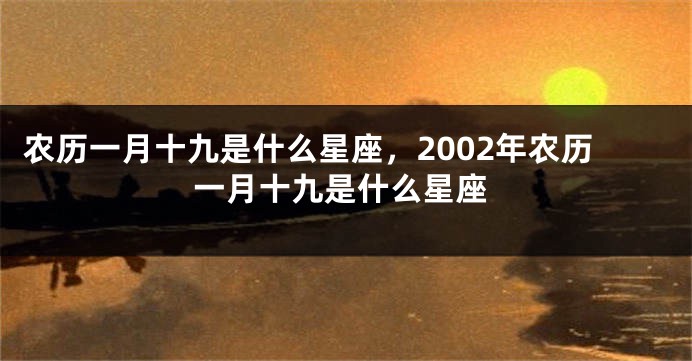 农历一月十九是什么星座，2002年农历一月十九是什么星座