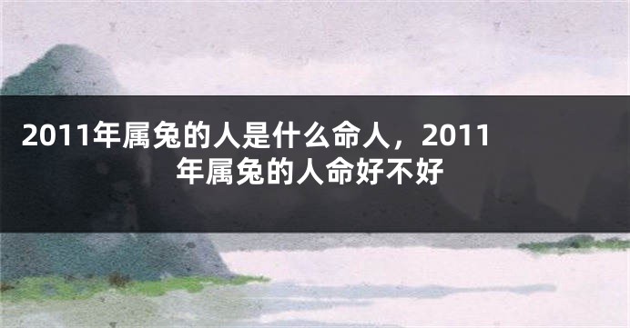 2011年属兔的人是什么命人，2011年属兔的人命好不好