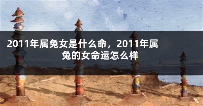 2011年属兔女是什么命，2011年属兔的女命运怎么样