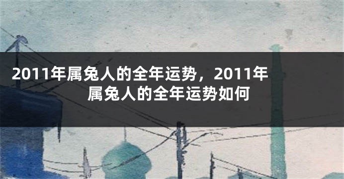 2011年属兔人的全年运势，2011年属兔人的全年运势如何