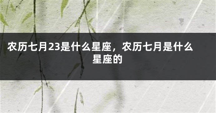农历七月23是什么星座，农历七月是什么星座的