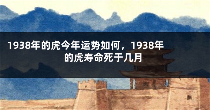 1938年的虎今年运势如何，1938年的虎寿命死于几月
