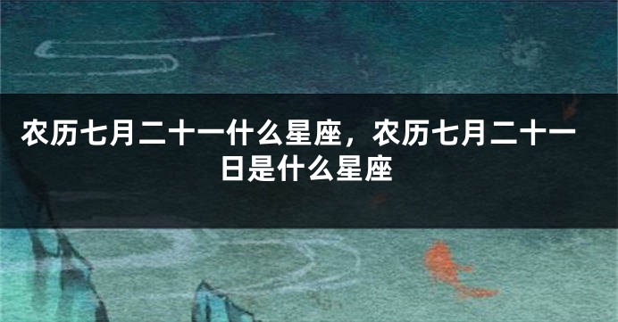 农历七月二十一什么星座，农历七月二十一日是什么星座