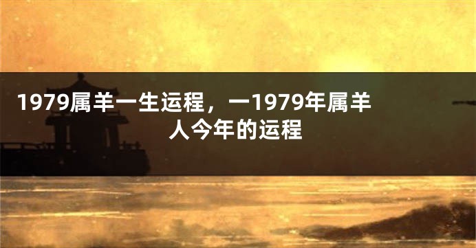 1979属羊一生运程，一1979年属羊人今年的运程