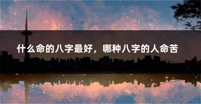 什么命的八字最好，哪种八字的人命苦