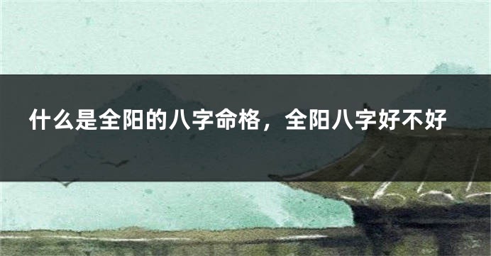 什么是全阳的八字命格，全阳八字好不好