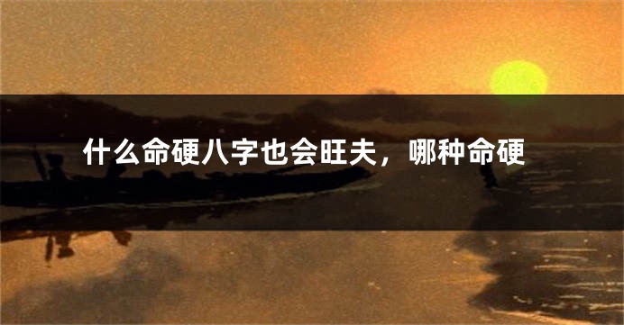 什么命硬八字也会旺夫，哪种命硬