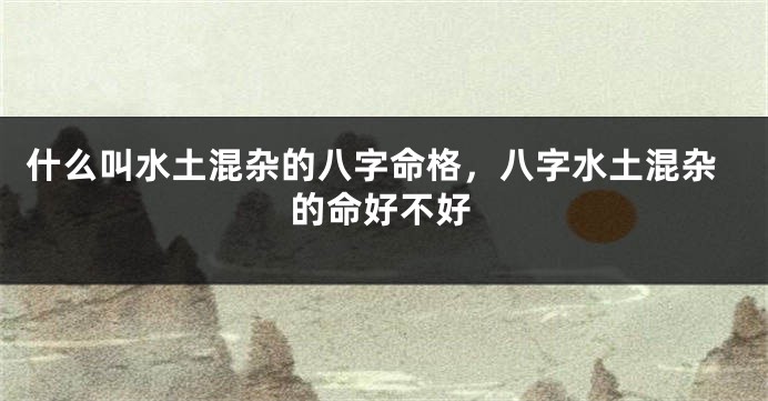 什么叫水土混杂的八字命格，八字水土混杂的命好不好
