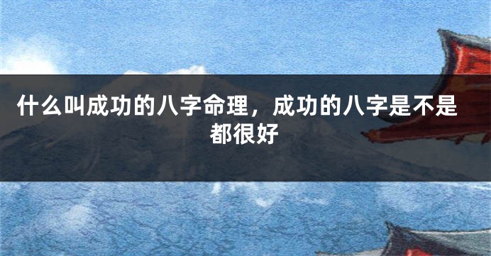 什么叫成功的八字命理，成功的八字是不是都很好