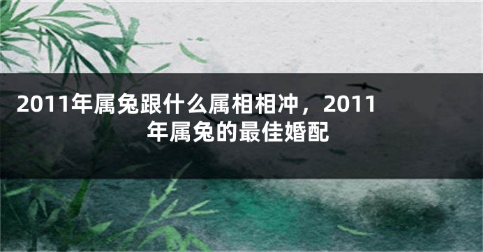 2011年属兔跟什么属相相冲，2011年属兔的最佳婚配