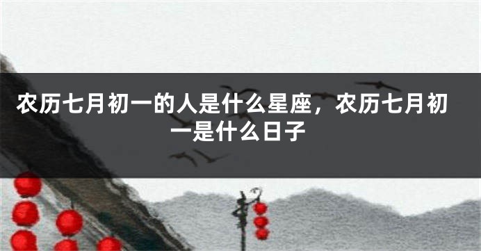 农历七月初一的人是什么星座，农历七月初一是什么日子