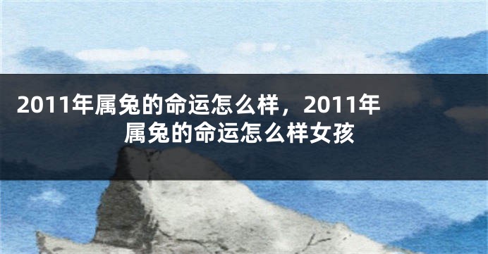 2011年属兔的命运怎么样，2011年属兔的命运怎么样女孩