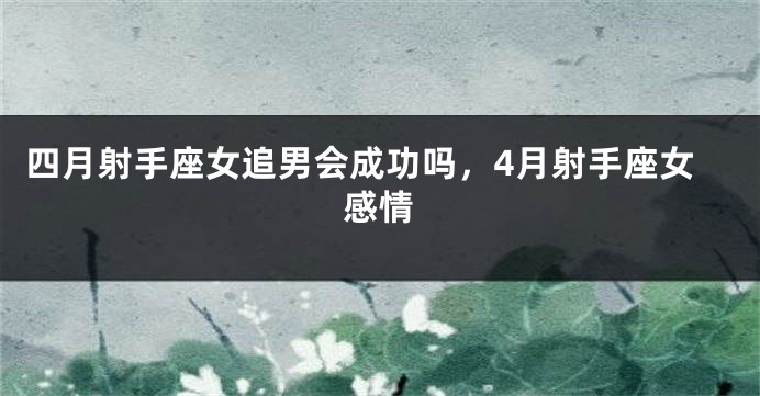 四月射手座女追男会成功吗，4月射手座女感情