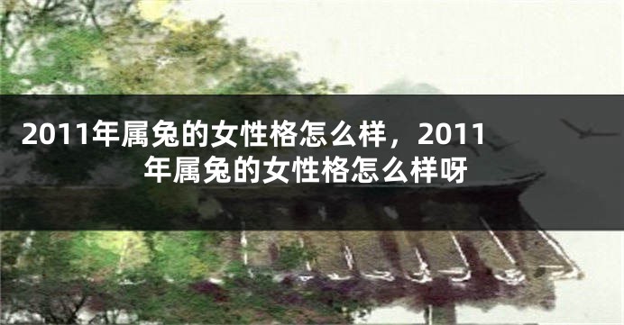 2011年属兔的女性格怎么样，2011年属兔的女性格怎么样呀