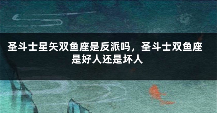 圣斗士星矢双鱼座是反派吗，圣斗士双鱼座是好人还是坏人