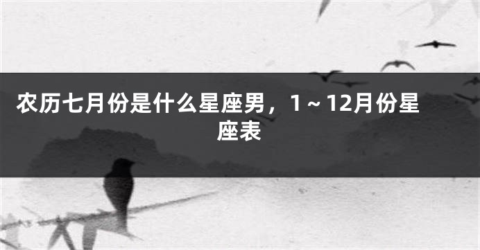 农历七月份是什么星座男，1～12月份星座表