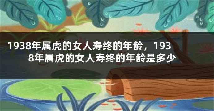 1938年属虎的女人寿终的年龄，1938年属虎的女人寿终的年龄是多少