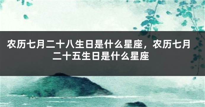 农历七月二十八生日是什么星座，农历七月二十五生日是什么星座