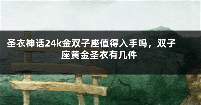 圣衣神话24k金双子座值得入手吗，双子座黄金圣衣有几件