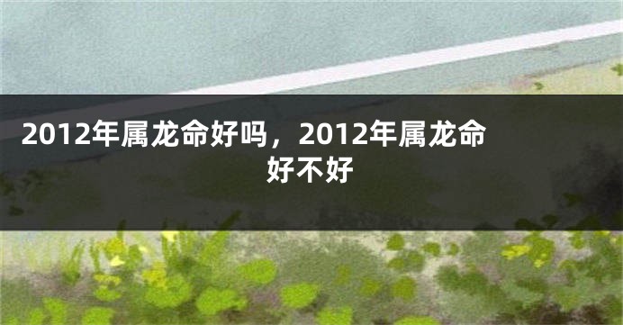 2012年属龙命好吗，2012年属龙命好不好