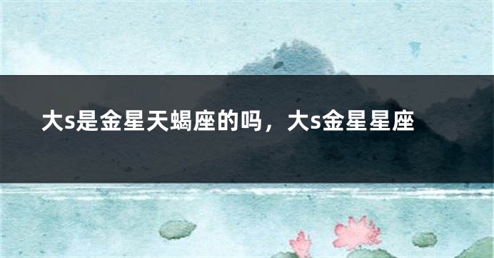 大s是金星天蝎座的吗，大s金星星座