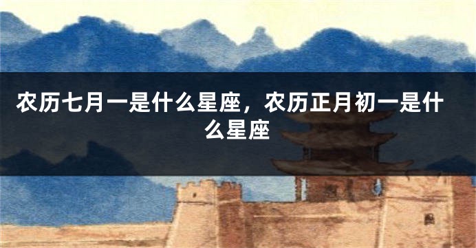 农历七月一是什么星座，农历正月初一是什么星座